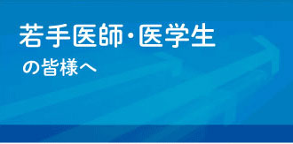 若手医師・医学生の皆様へ